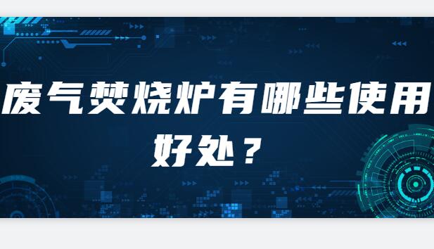 废气焚烧炉有哪些使用好处？